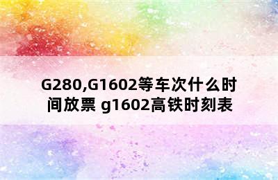 G280,G1602等车次什么时间放票 g1602高铁时刻表